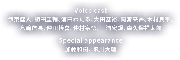 Voice cast 伊東健人、植田圭輔、浦田わたる、太田基裕、 岡宮来夢、木村良平、島﨑信長、仲田博喜、 仲村宗悟、三浦宏規 Special appearance 加藤和樹、 浪川大輔