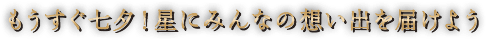 もうすぐ七夕！星にみんなの想い出を届けよう