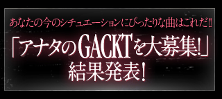 あなたの今のシュチュエーションにぴったりな曲はこれだ！「アナタのGACKTを大募集！」結果発表！